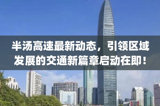 半汤高速最新动态，引领区域发展的交通新篇章启动在即！