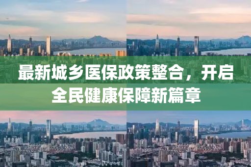 最新城乡医保政策整合，开启全民健康保障新篇章