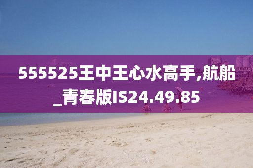 555525王中王心水高手,航船_青春版IS24.49.85