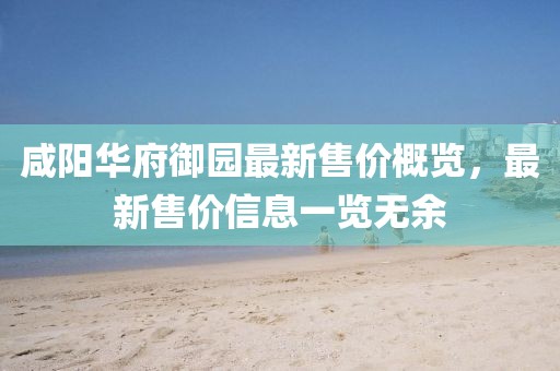 咸阳华府御园最新售价概览，最新售价信息一览无余