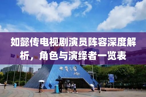 如懿传电视剧演员阵容深度解析，角色与演绎者一览表