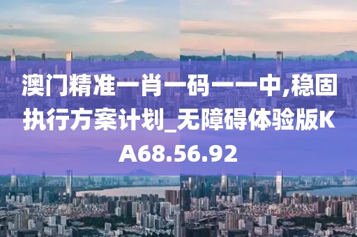 澳门精准一肖一码一一中,稳固执行方案计划_无障碍体验版KA68.56.92