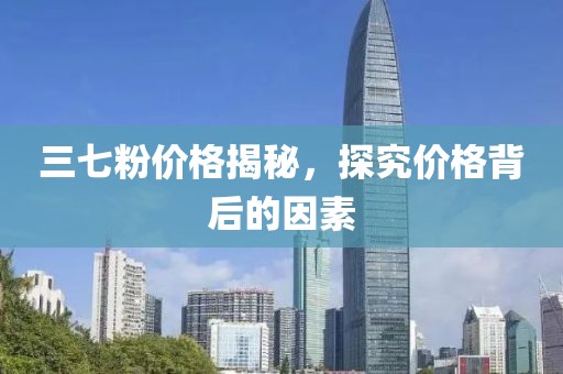 三七粉价格揭秘，探究价格背后的因素