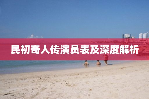 民初奇人传演员表及深度解析