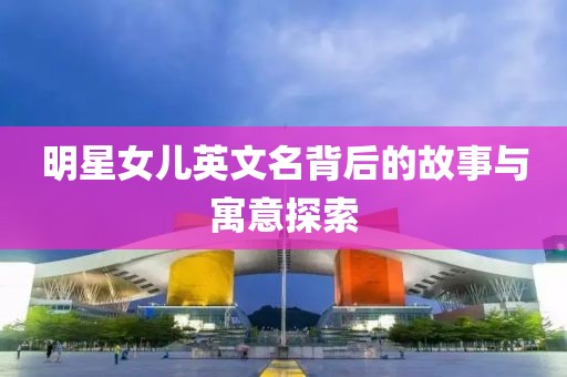 明星女儿英文名背后的故事与寓意探索