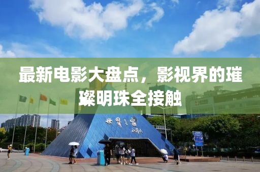 最新电影大盘点，影视界的璀璨明珠全接触