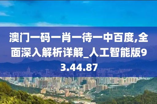 澳门一码一肖一待一中百度,全面深入解析详解_人工智能版93.44.87