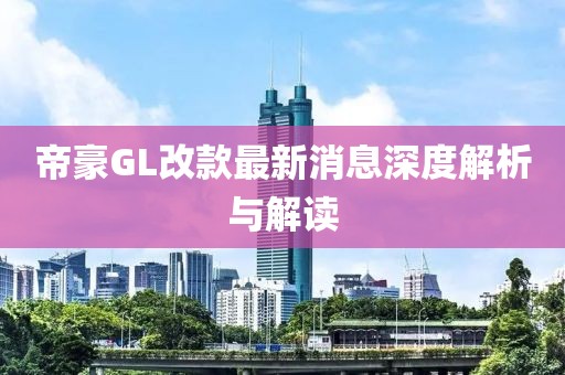 帝豪GL改款最新消息深度解析与解读