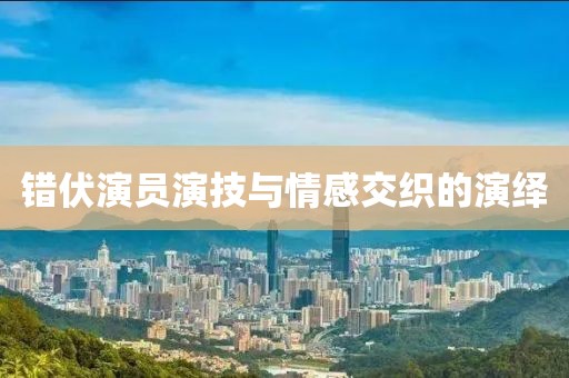 错伏演员演技与情感交织的演绎