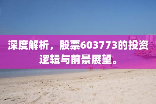 深度解析，股票603773的投资逻辑与前景展望。