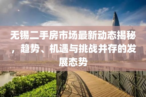 无锡二手房市场最新动态揭秘，趋势、机遇与挑战并存的发展态势