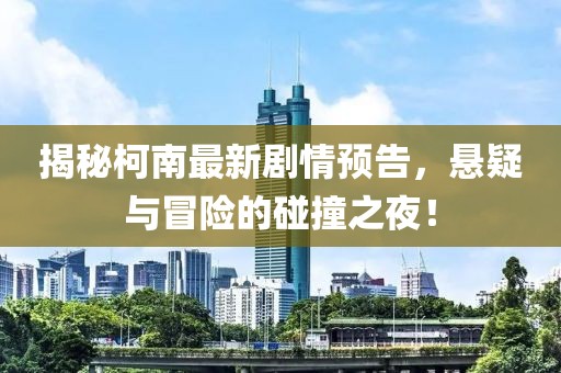 揭秘柯南最新剧情预告，悬疑与冒险的碰撞之夜！