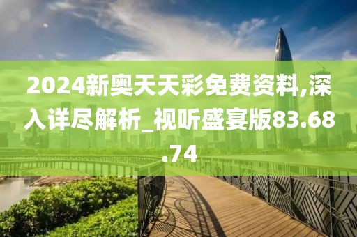 2024新奥天天彩免费资料,深入详尽解析_视听盛宴版83.68.74