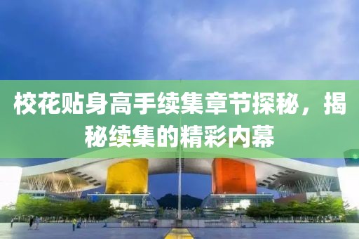 校花贴身高手续集章节探秘，揭秘续集的精彩内幕