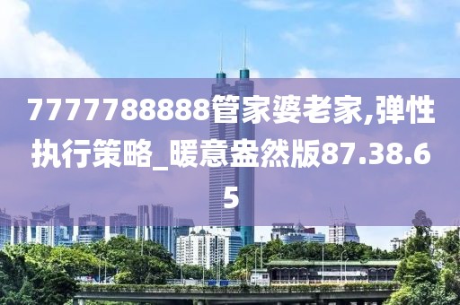 7777788888管家婆老家,弹性执行策略_暖意盎然版87.38.65
