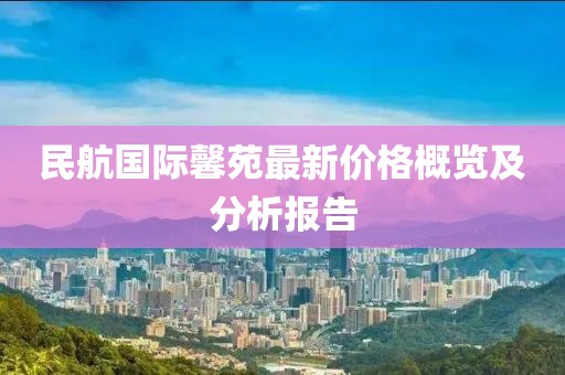 民航国际馨苑最新价格概览及分析报告