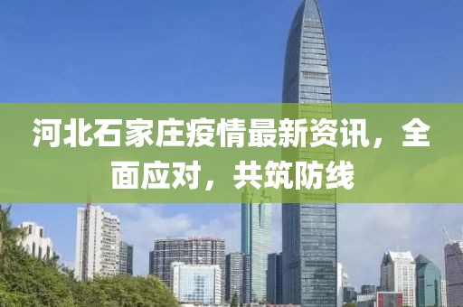 河北石家庄疫情最新资讯，全面应对，共筑防线