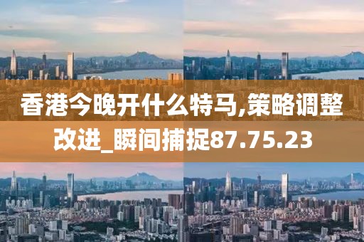 香港今晚开什么特马,策略调整改进_瞬间捕捉87.75.23