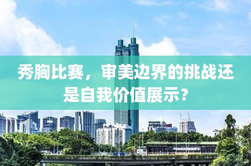 秀胸比赛，审美边界的挑战还是自我价值展示？