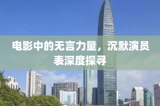 电影中的无言力量，沉默演员表深度探寻