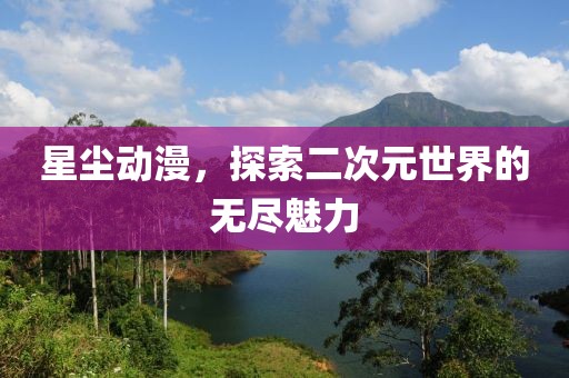 星尘动漫，探索二次元世界的无尽魅力