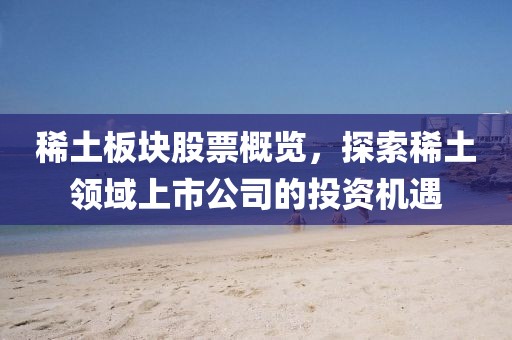 稀土板块股票概览，探索稀土领域上市公司的投资机遇