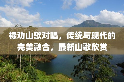 禄劝山歌对唱，传统与现代的完美融合，最新山歌欣赏
