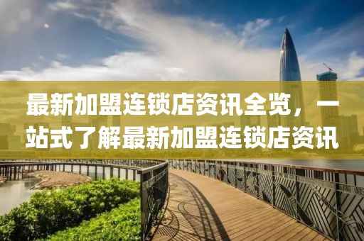 最新加盟连锁店资讯全览，一站式了解最新加盟连锁店资讯