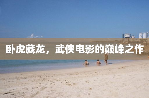 卧虎藏龙，武侠电影的巅峰之作