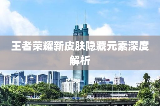 王者荣耀新皮肤隐藏元素深度解析