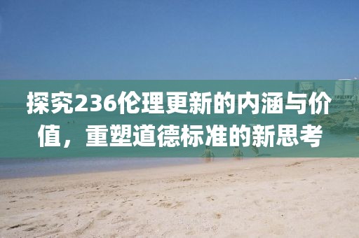 探究236伦理更新的内涵与价值，重塑道德标准的新思考