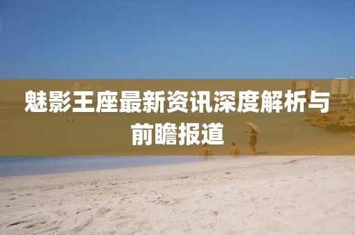 魅影王座最新资讯深度解析与前瞻报道