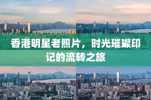 香港明星老照片，时光璀璨印记的流转之旅
