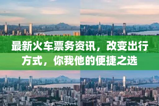 最新火车票务资讯，改变出行方式，你我他的便捷之选