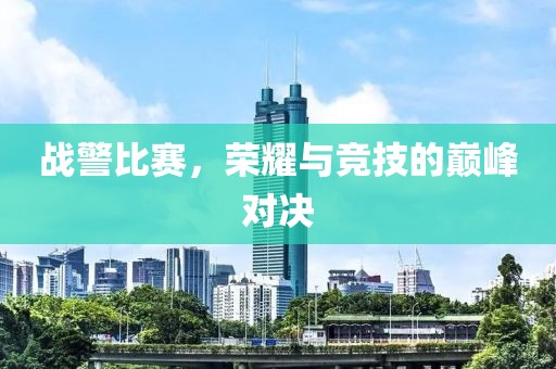 战警比赛，荣耀与竞技的巅峰对决