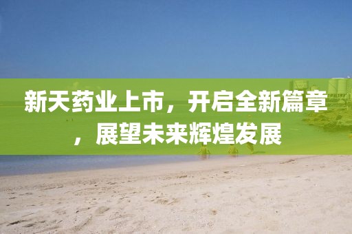 新天药业上市，开启全新篇章，展望未来辉煌发展