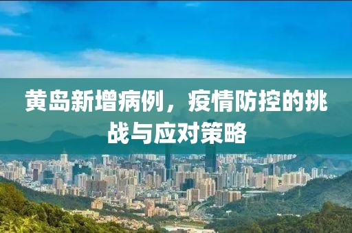 黄岛新增病例，疫情防控的挑战与应对策略