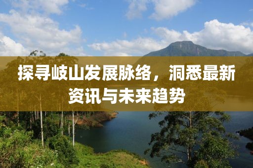 探寻岐山发展脉络，洞悉最新资讯与未来趋势