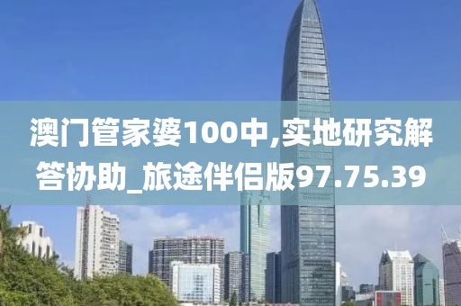 澳门管家婆100中,实地研究解答协助_旅途伴侣版97.75.39