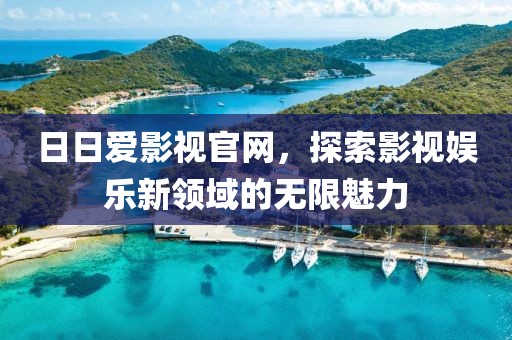 日日爱影视官网，探索影视娱乐新领域的无限魅力