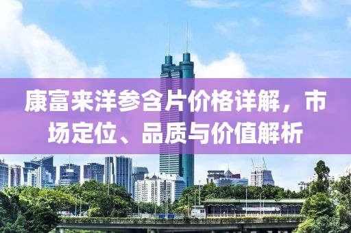 康富来洋参含片价格详解，市场定位、品质与价值解析