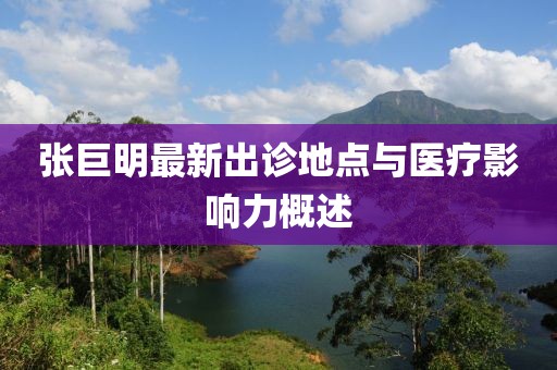 张巨明最新出诊地点与医疗影响力概述