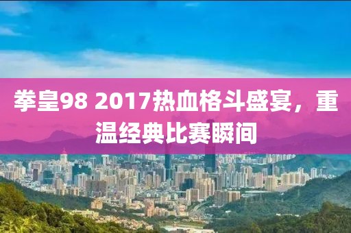 拳皇98 2017热血格斗盛宴，重温经典比赛瞬间