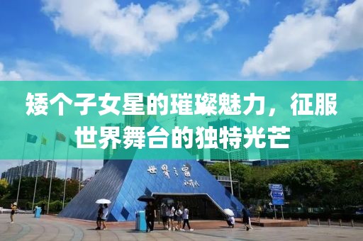 矮个子女星的璀璨魅力，征服世界舞台的独特光芒