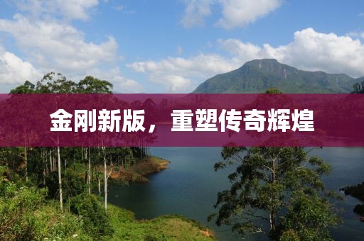 金刚新版，重塑传奇辉煌