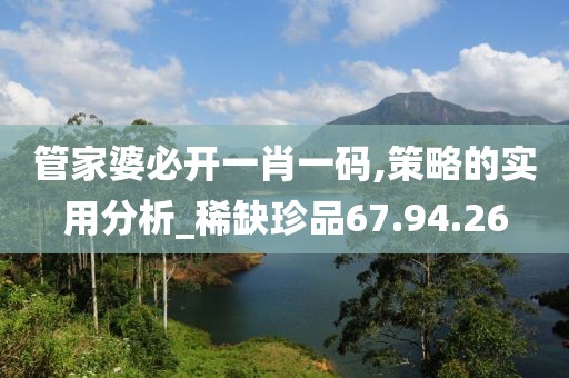 管家婆必开一肖一码,策略的实用分析_稀缺珍品67.94.26