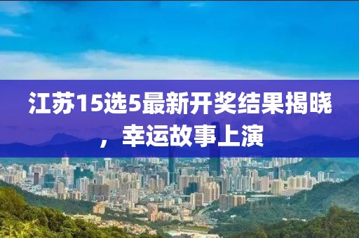 江苏15选5最新开奖结果揭晓，幸运故事上演