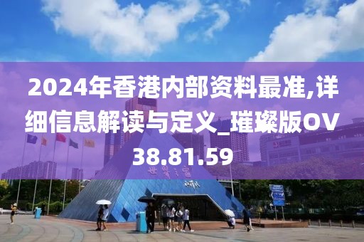 2024年香港内部资料最准,详细信息解读与定义_璀璨版OV38.81.59