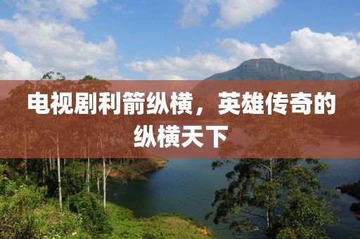 电视剧利箭纵横，英雄传奇的纵横天下