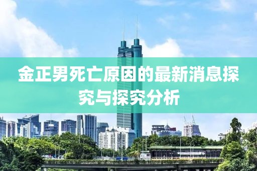 金正男死亡原因的最新消息探究与探究分析